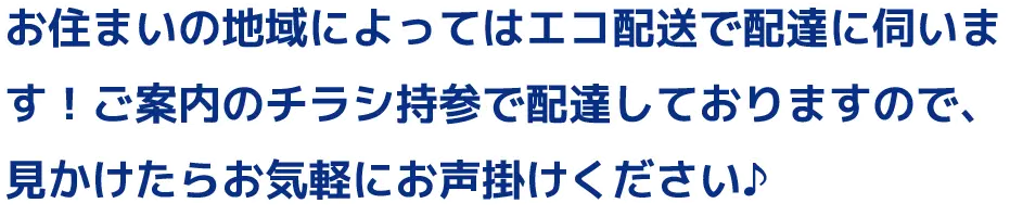 お住いの地域によってはエコ配送で配達に伺います！ご案内のチラシ持参で配達しておりますので、見かけたらお気軽にお声がけください♪